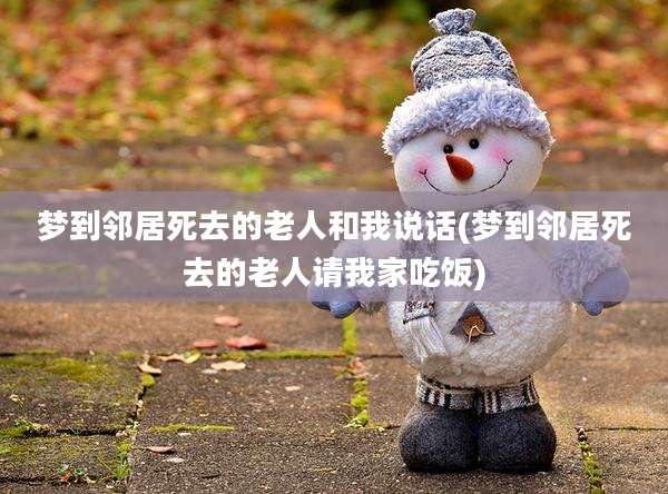 梦到邻居死去的老人和我说话(梦到邻居死去的老人请我家吃饭)