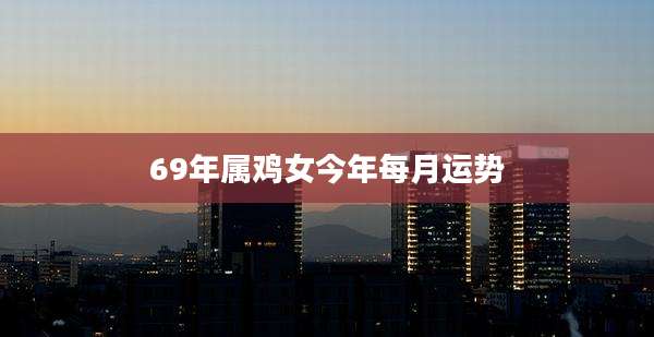 69年属鸡女今年每月运势