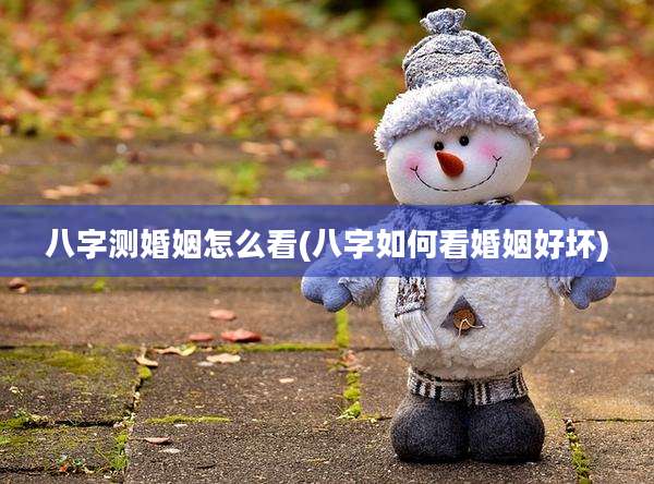 八字测婚姻怎么看(八字如何看婚姻好坏)