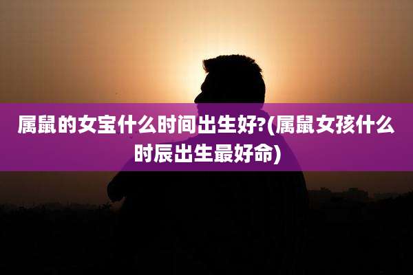 属鼠的女宝什么时间出生好?(属鼠女孩什么时辰出生最好命)