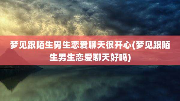 梦见跟陌生男生恋爱聊天很开心(梦见跟陌生男生恋爱聊天好吗)