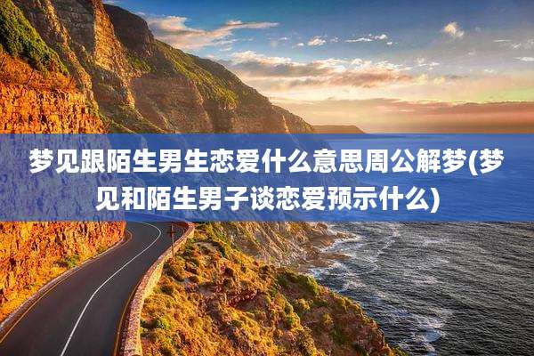 梦见跟陌生男生恋爱什么意思周公解梦(梦见和陌生男子谈恋爱预示什么)