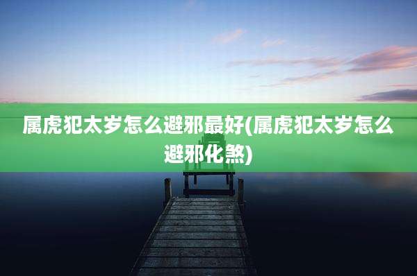 属虎犯太岁怎么避邪最好(属虎犯太岁怎么避邪化煞)