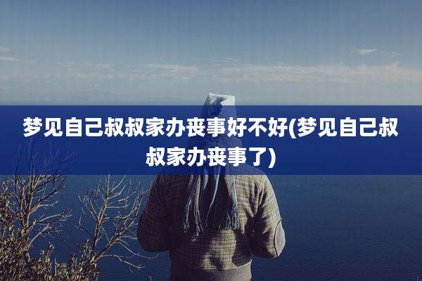 梦见自己叔叔家办丧事好不好(梦见自己叔叔家办丧事了)