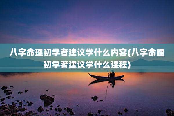 八字命理初学者建议学什么内容(八字命理初学者建议学什么课程)