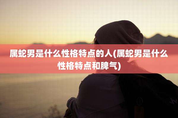 属蛇男是什么性格特点的人(属蛇男是什么性格特点和脾气)