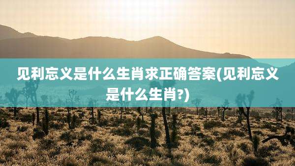 见利忘义是什么生肖求正确答案(见利忘义是什么生肖?)
