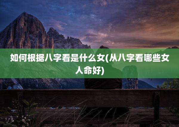 如何根据八字看是什么女(从八字看哪些女人命好)