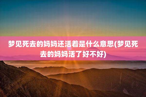 梦见死去的妈妈还活着是什么意思(梦见死去的妈妈活了好不好)