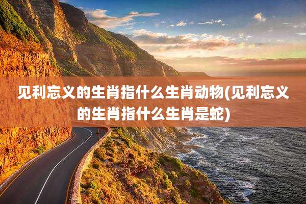 见利忘义的生肖指什么生肖动物(见利忘义的生肖指什么生肖是蛇)