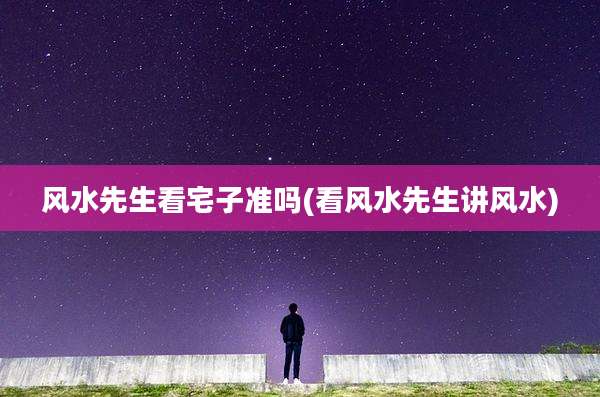 风水先生看宅子准吗(看风水先生讲风水)