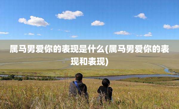 属马男爱你的表现是什么(属马男爱你的表现和表现)
