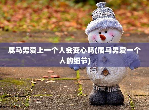 属马男爱上一个人会变心吗(属马男爱一个人的细节)