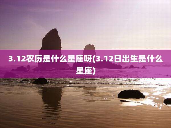 3.12农历是什么星座呀(3.12日出生是什么星座)