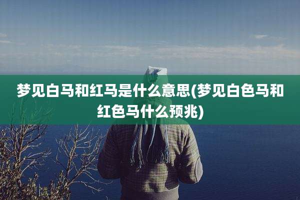 梦见白马和红马是什么意思(梦见白色马和红色马什么预兆)