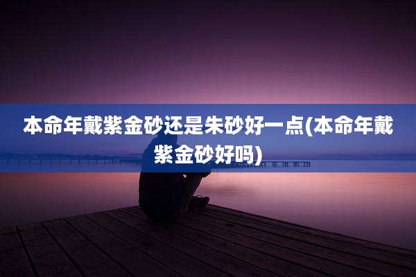 本命年戴紫金砂还是朱砂好一点(本命年戴紫金砂好吗)