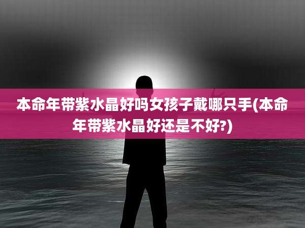 本命年带紫水晶好吗女孩子戴哪只手(本命年带紫水晶好还是不好?)