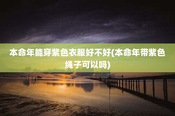 本命年能穿紫色衣服好不好(本命年带紫色绳子可以吗)