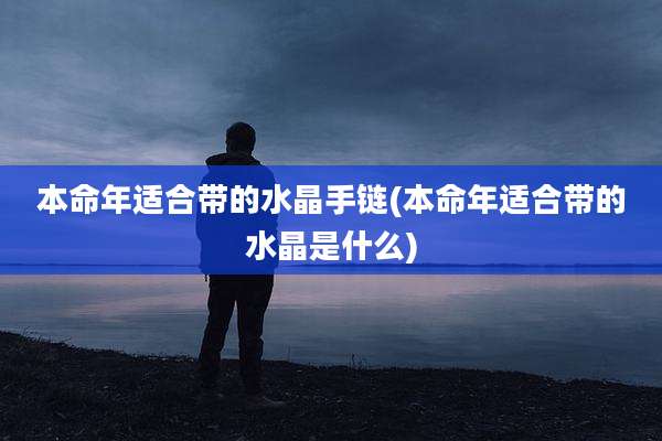 本命年适合带的水晶手链(本命年适合带的水晶是什么)