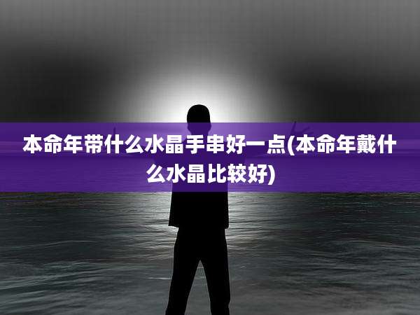 本命年带什么水晶手串好一点(本命年戴什么水晶比较好)