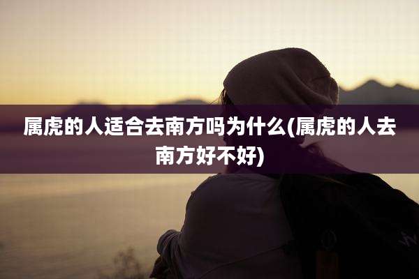 属虎的人适合去南方吗为什么(属虎的人去南方好不好)