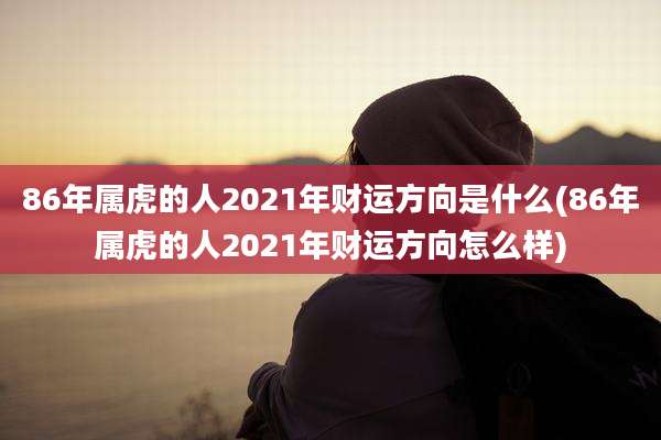 86年属虎的人2021年财运方向是什么(86年属虎的人2021年财运方向怎么样)