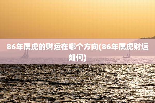 86年属虎的财运在哪个方向(86年属虎财运如何)