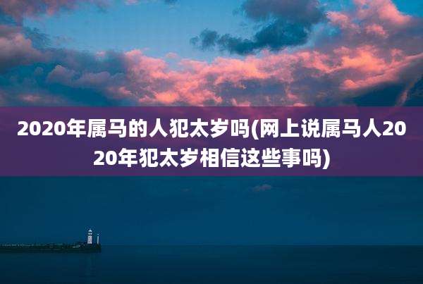 2020年属马的人犯太岁吗(网上说属马人2020年犯太岁相信这些事吗)