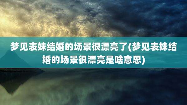 梦见表妹结婚的场景很漂亮了(梦见表妹结婚的场景很漂亮是啥意思)