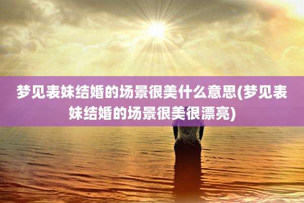 梦见表妹结婚的场景很美什么意思(梦见表妹结婚的场景很美很漂亮)