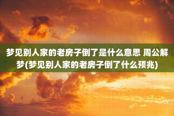 梦见别人家的老房子倒了是什么意思 周公解梦(梦见别人家的老房子倒了什么预兆)