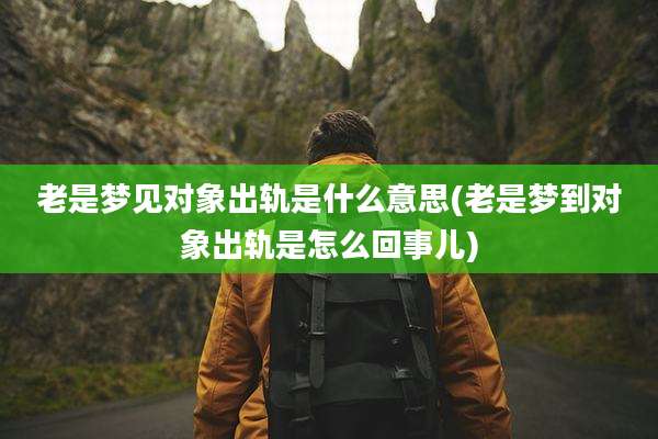 老是梦见对象出轨是什么意思(老是梦到对象出轨是怎么回事儿)