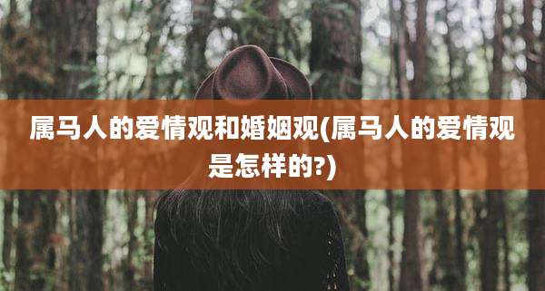属马人的爱情观和婚姻观(属马人的爱情观是怎样的?)