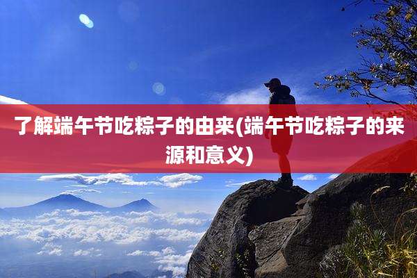 了解端午节吃粽子的由来(端午节吃粽子的来源和意义)