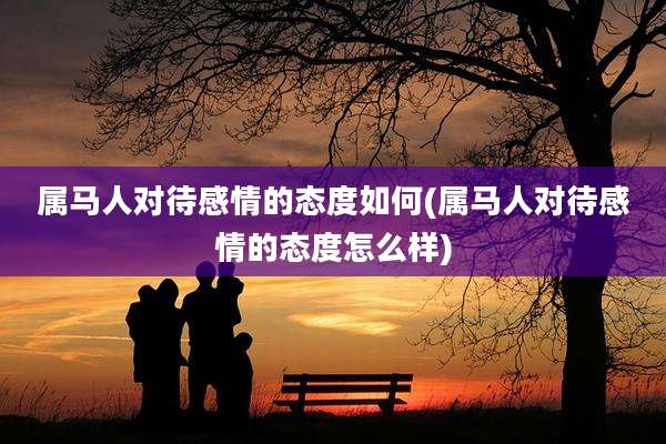 属马人对待感情的态度如何(属马人对待感情的态度怎么样)