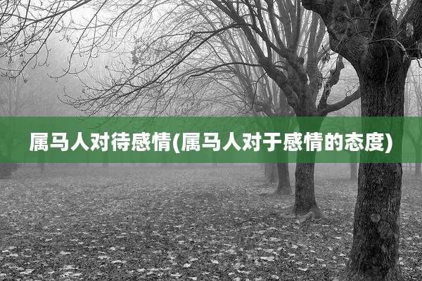 属马人对待感情(属马人对于感情的态度)