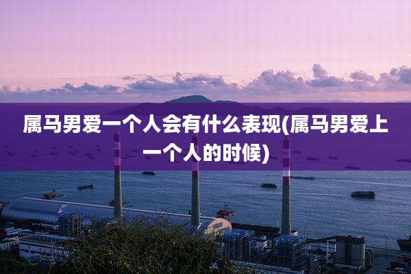 属马男爱一个人会有什么表现(属马男爱上一个人的时候)