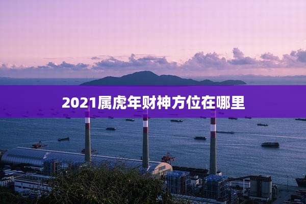 2021属虎年财神方位在哪里