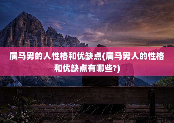 属马男的人性格和优缺点(属马男人的性格和优缺点有哪些?)