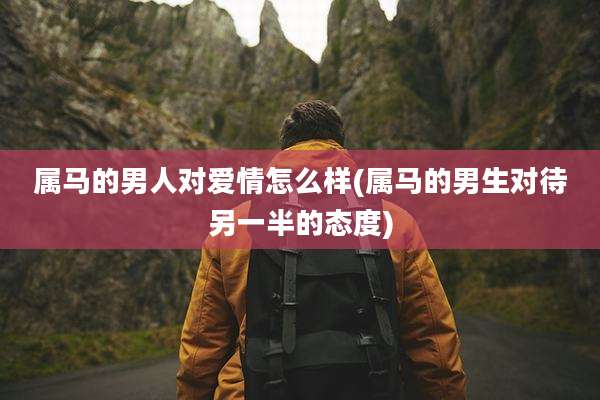 属马的男人对爱情怎么样(属马的男生对待另一半的态度)