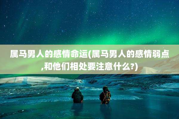 属马男人的感情命运(属马男人的感情弱点,和他们相处要注意什么?)