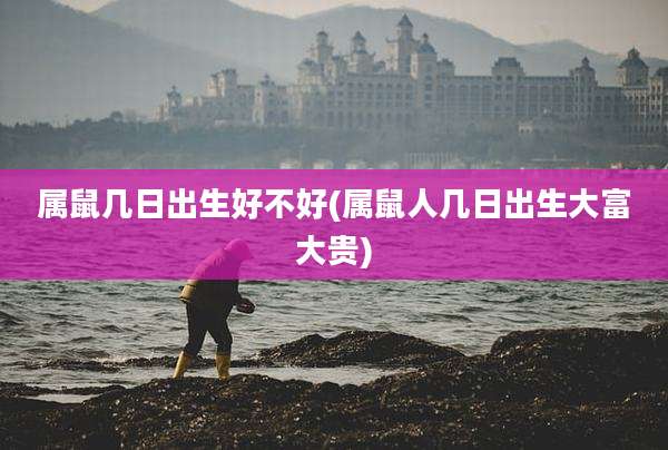 属鼠几日出生好不好(属鼠人几日出生大富大贵)