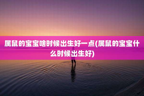 属鼠的宝宝啥时候出生好一点(属鼠的宝宝什么时候出生好)