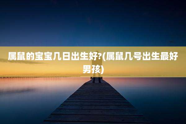 属鼠的宝宝几日出生好?(属鼠几号出生最好男孩)