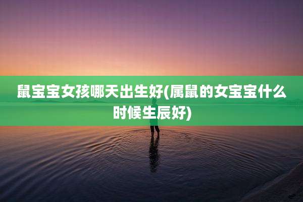 鼠宝宝女孩哪天出生好(属鼠的女宝宝什么时候生辰好)