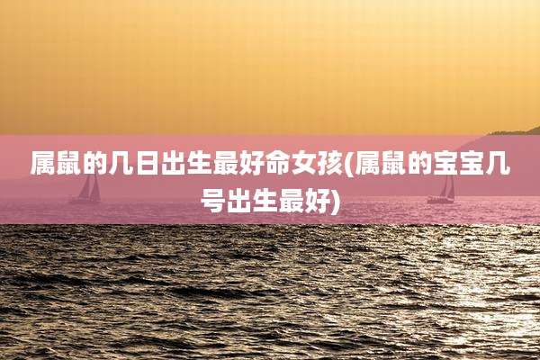 属鼠的几日出生最好命女孩(属鼠的宝宝几号出生最好)