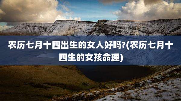 农历七月十四出生的女人好吗?(农历七月十四生的女孩命理)