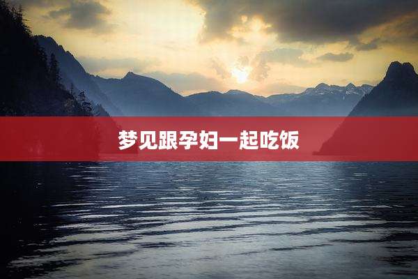 梦见跟孕妇一起吃饭