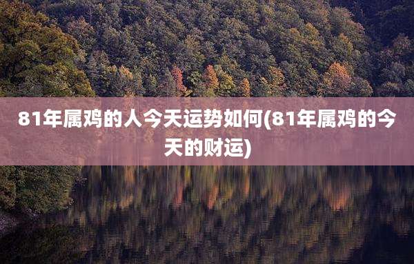 81年属鸡的人今天运势如何(81年属鸡的今天的财运)