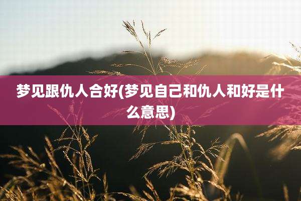 梦见跟仇人合好(梦见自己和仇人和好是什么意思)